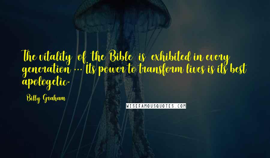 Billy Graham Quotes: The vitality [of] the Bible [is] exhibited in every generation ... Its power to transform lives is its best apologetic.