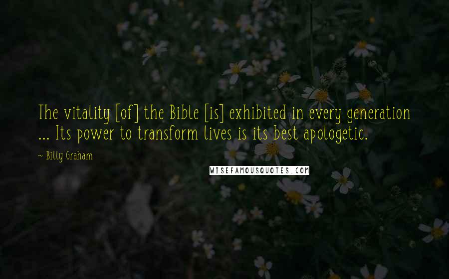 Billy Graham Quotes: The vitality [of] the Bible [is] exhibited in every generation ... Its power to transform lives is its best apologetic.