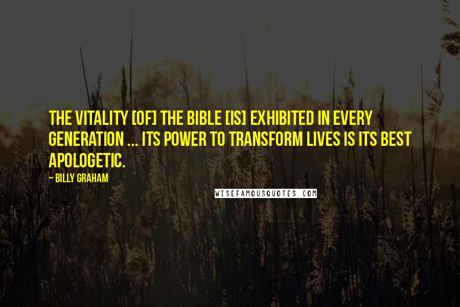 Billy Graham Quotes: The vitality [of] the Bible [is] exhibited in every generation ... Its power to transform lives is its best apologetic.