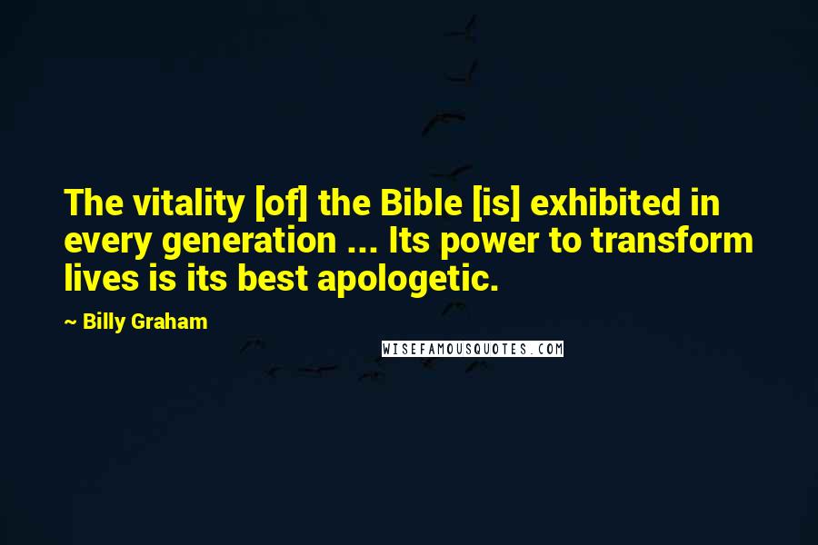 Billy Graham Quotes: The vitality [of] the Bible [is] exhibited in every generation ... Its power to transform lives is its best apologetic.