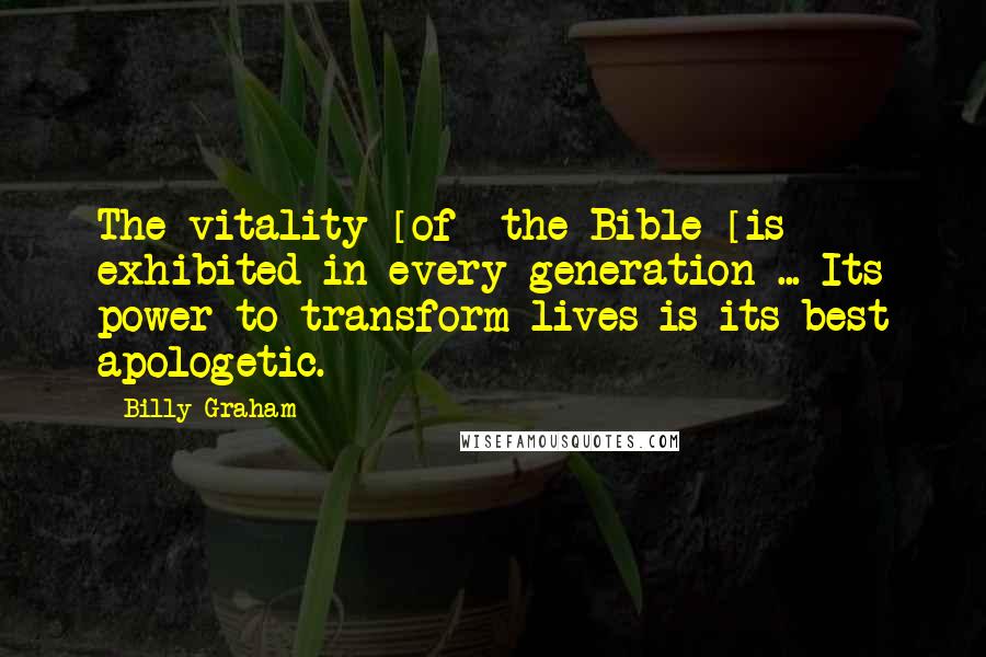 Billy Graham Quotes: The vitality [of] the Bible [is] exhibited in every generation ... Its power to transform lives is its best apologetic.