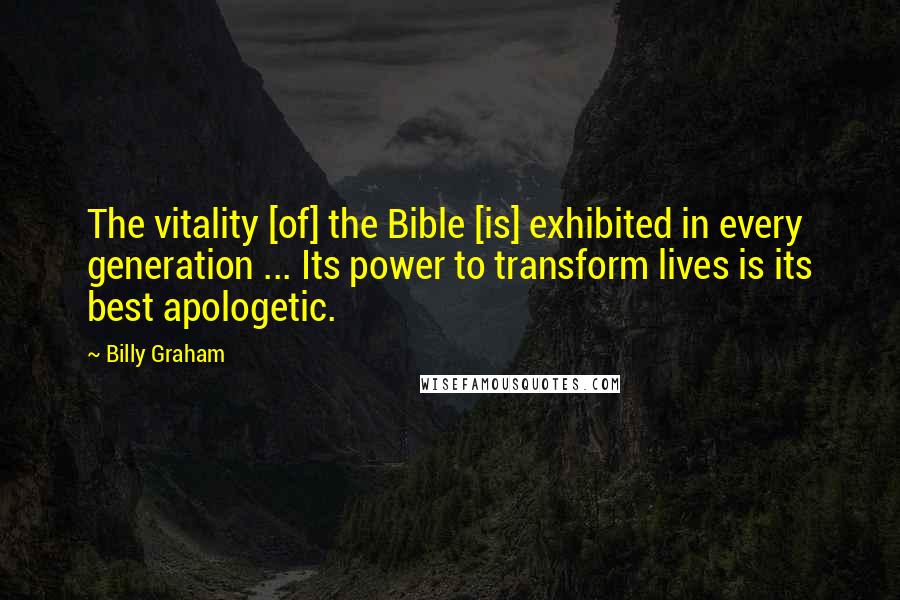 Billy Graham Quotes: The vitality [of] the Bible [is] exhibited in every generation ... Its power to transform lives is its best apologetic.