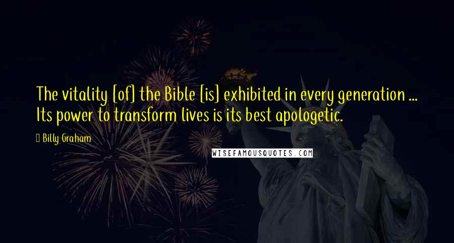 Billy Graham Quotes: The vitality [of] the Bible [is] exhibited in every generation ... Its power to transform lives is its best apologetic.