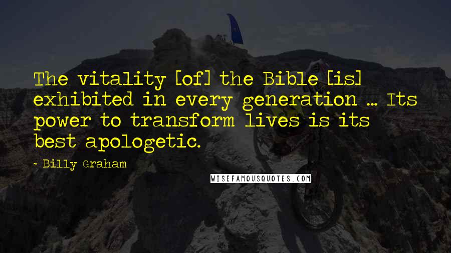 Billy Graham Quotes: The vitality [of] the Bible [is] exhibited in every generation ... Its power to transform lives is its best apologetic.