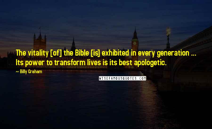 Billy Graham Quotes: The vitality [of] the Bible [is] exhibited in every generation ... Its power to transform lives is its best apologetic.