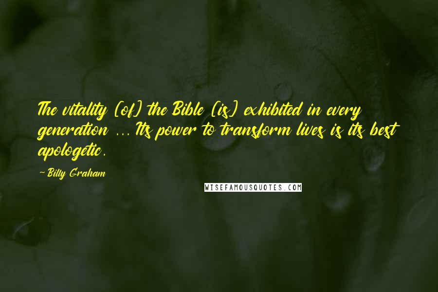 Billy Graham Quotes: The vitality [of] the Bible [is] exhibited in every generation ... Its power to transform lives is its best apologetic.