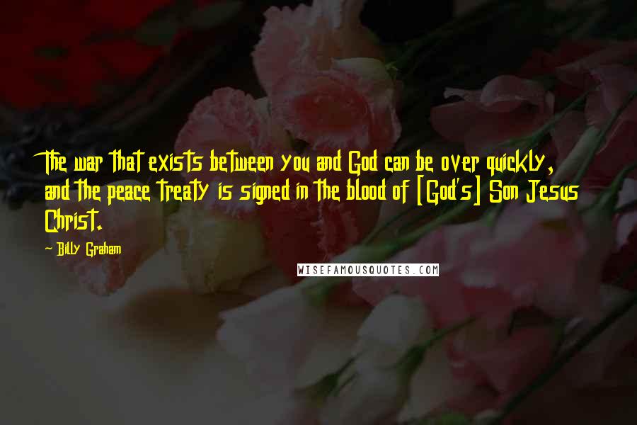 Billy Graham Quotes: The war that exists between you and God can be over quickly, and the peace treaty is signed in the blood of [God's] Son Jesus Christ.