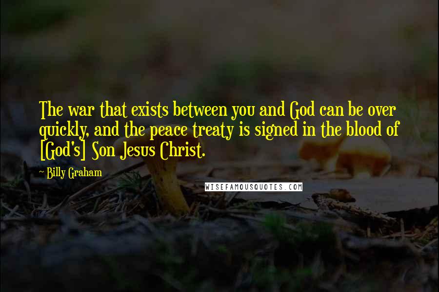 Billy Graham Quotes: The war that exists between you and God can be over quickly, and the peace treaty is signed in the blood of [God's] Son Jesus Christ.