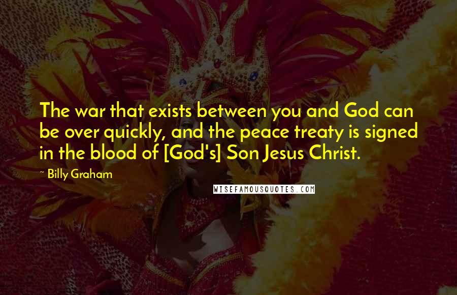 Billy Graham Quotes: The war that exists between you and God can be over quickly, and the peace treaty is signed in the blood of [God's] Son Jesus Christ.