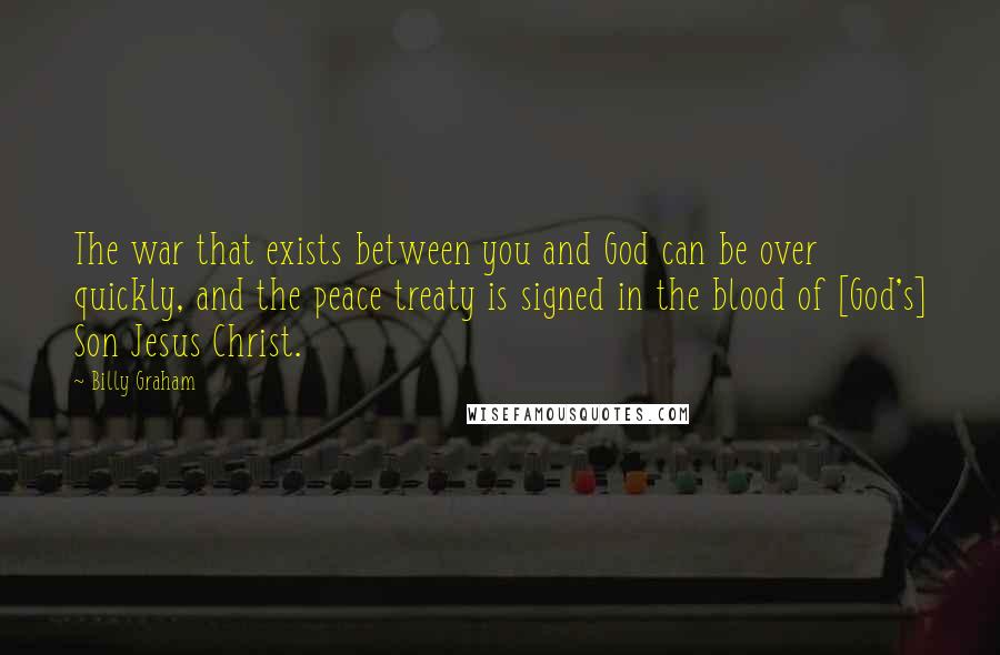 Billy Graham Quotes: The war that exists between you and God can be over quickly, and the peace treaty is signed in the blood of [God's] Son Jesus Christ.