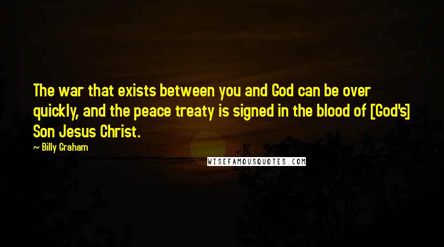 Billy Graham Quotes: The war that exists between you and God can be over quickly, and the peace treaty is signed in the blood of [God's] Son Jesus Christ.