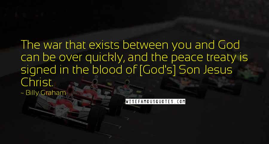 Billy Graham Quotes: The war that exists between you and God can be over quickly, and the peace treaty is signed in the blood of [God's] Son Jesus Christ.