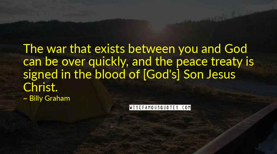 Billy Graham Quotes: The war that exists between you and God can be over quickly, and the peace treaty is signed in the blood of [God's] Son Jesus Christ.