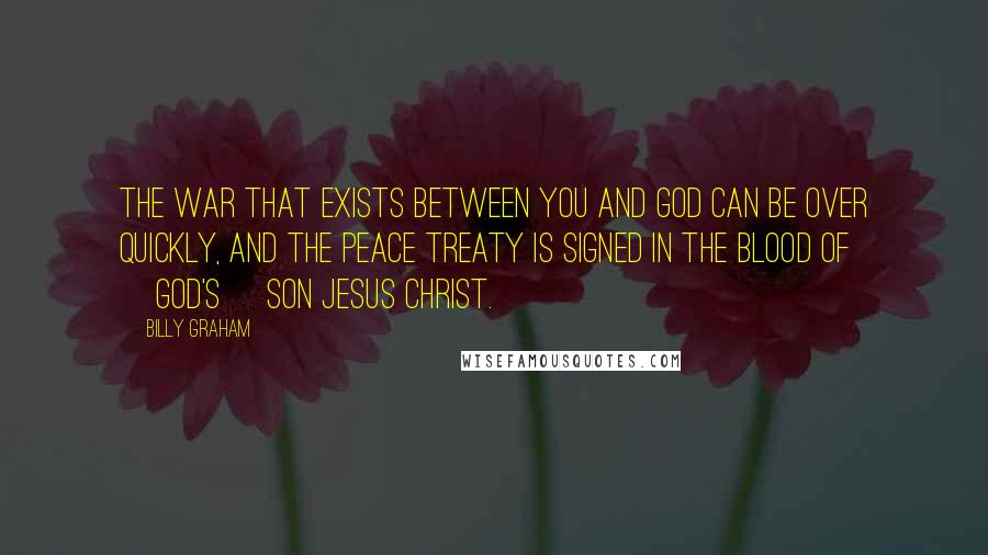 Billy Graham Quotes: The war that exists between you and God can be over quickly, and the peace treaty is signed in the blood of [God's] Son Jesus Christ.
