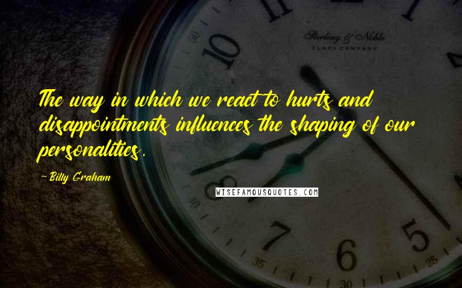 Billy Graham Quotes: The way in which we react to hurts and disappointments influences the shaping of our personalities.