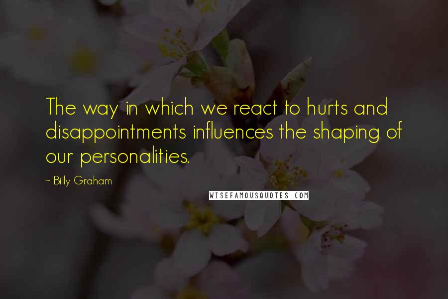 Billy Graham Quotes: The way in which we react to hurts and disappointments influences the shaping of our personalities.