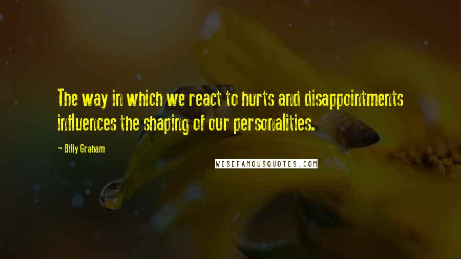 Billy Graham Quotes: The way in which we react to hurts and disappointments influences the shaping of our personalities.
