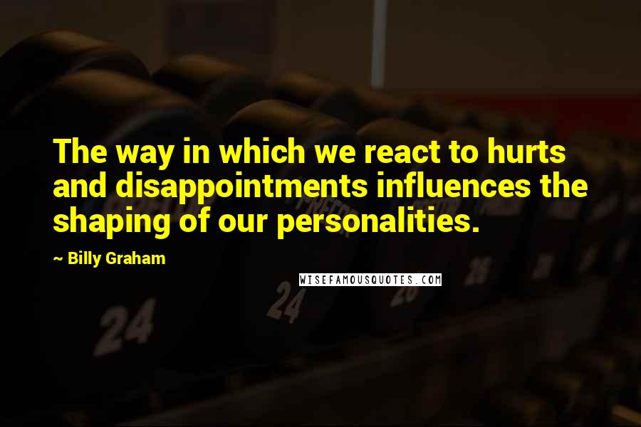 Billy Graham Quotes: The way in which we react to hurts and disappointments influences the shaping of our personalities.