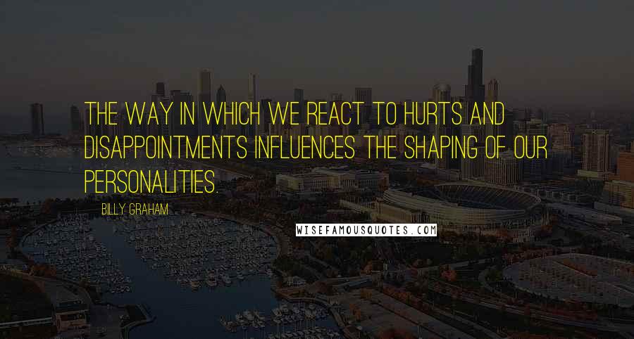 Billy Graham Quotes: The way in which we react to hurts and disappointments influences the shaping of our personalities.