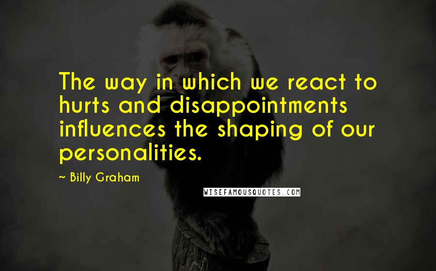 Billy Graham Quotes: The way in which we react to hurts and disappointments influences the shaping of our personalities.