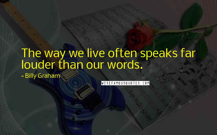Billy Graham Quotes: The way we live often speaks far louder than our words.