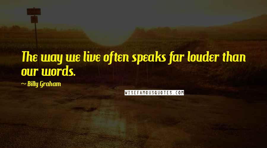 Billy Graham Quotes: The way we live often speaks far louder than our words.