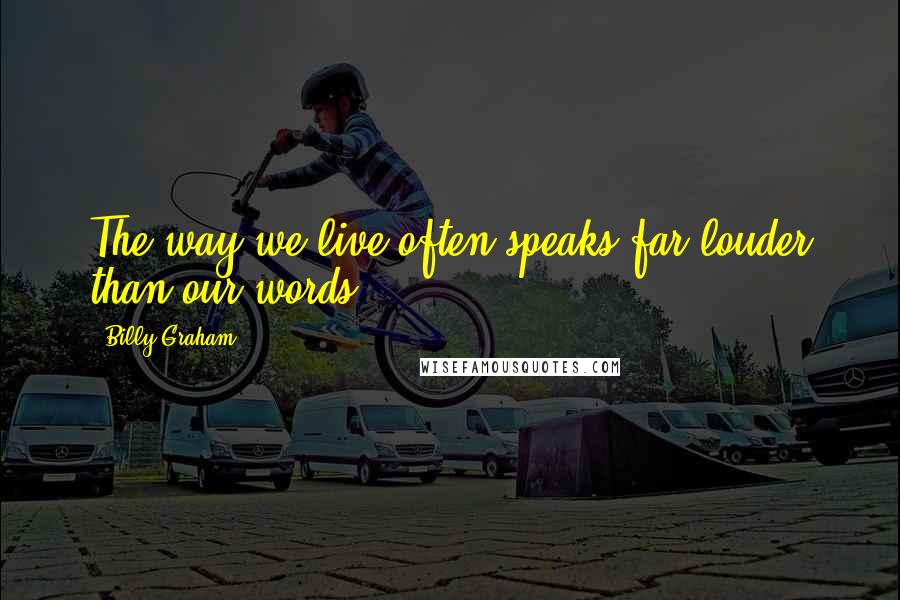 Billy Graham Quotes: The way we live often speaks far louder than our words.