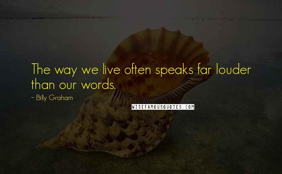 Billy Graham Quotes: The way we live often speaks far louder than our words.