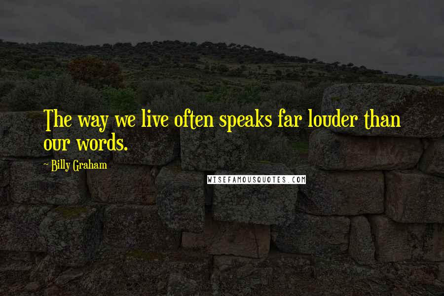 Billy Graham Quotes: The way we live often speaks far louder than our words.