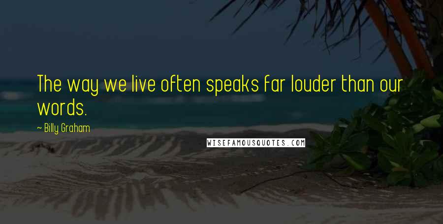 Billy Graham Quotes: The way we live often speaks far louder than our words.