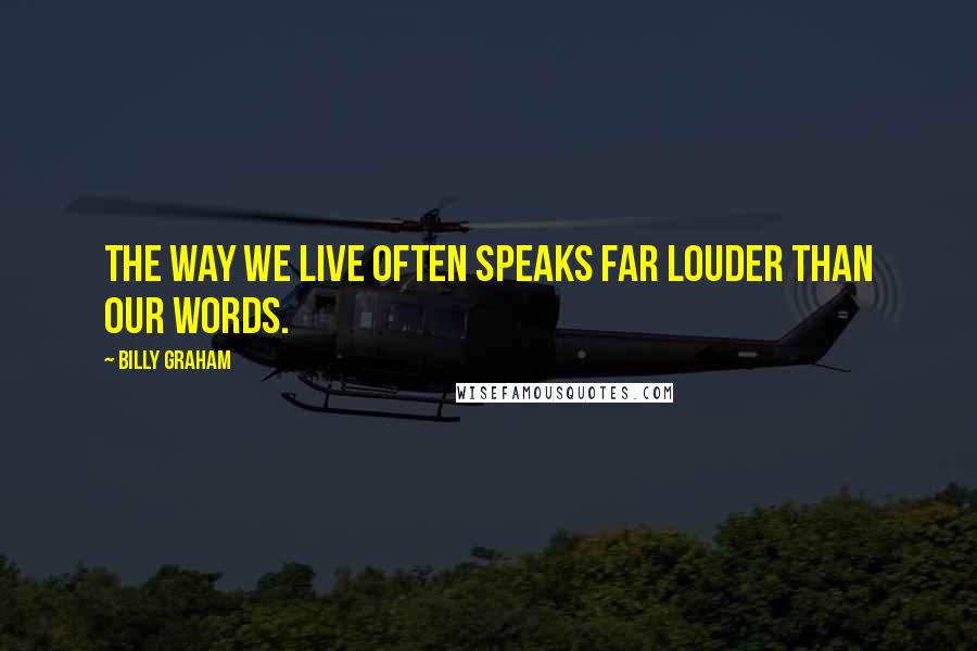 Billy Graham Quotes: The way we live often speaks far louder than our words.