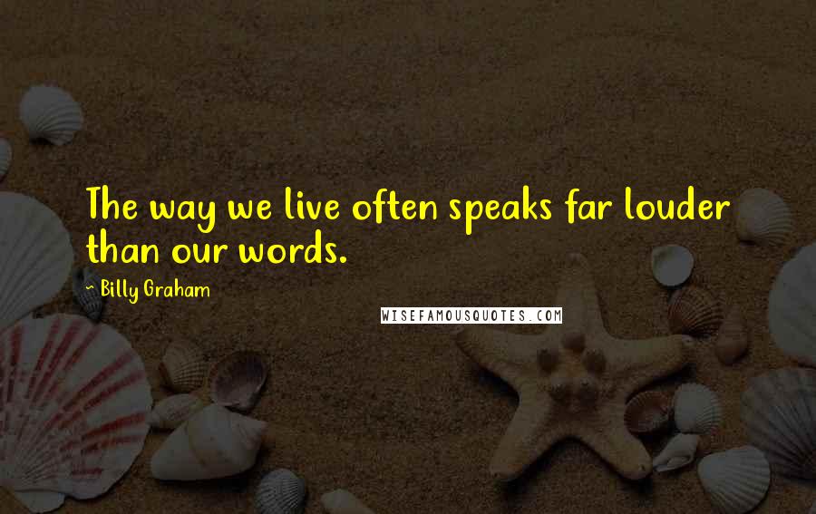 Billy Graham Quotes: The way we live often speaks far louder than our words.
