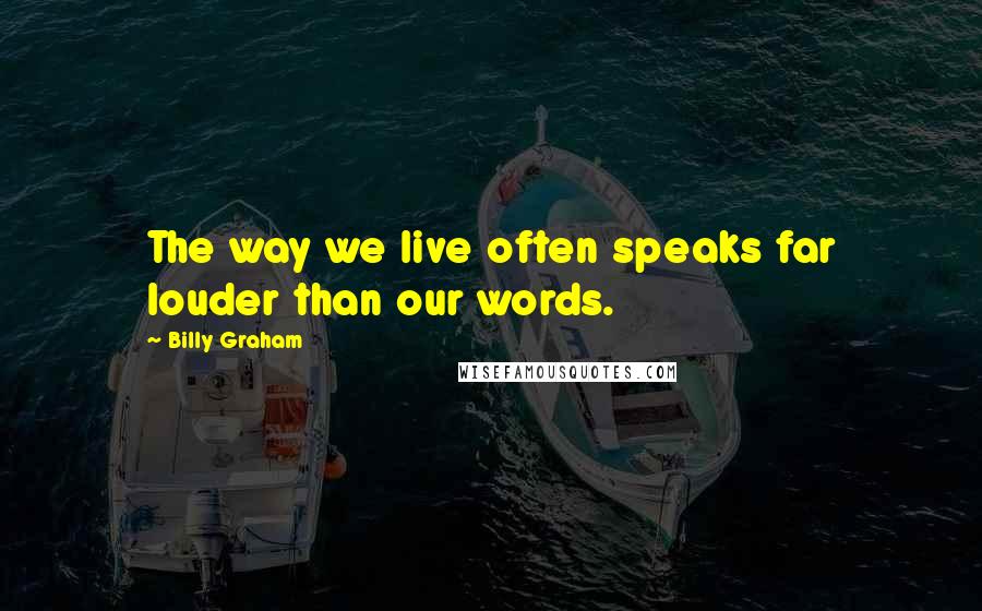 Billy Graham Quotes: The way we live often speaks far louder than our words.