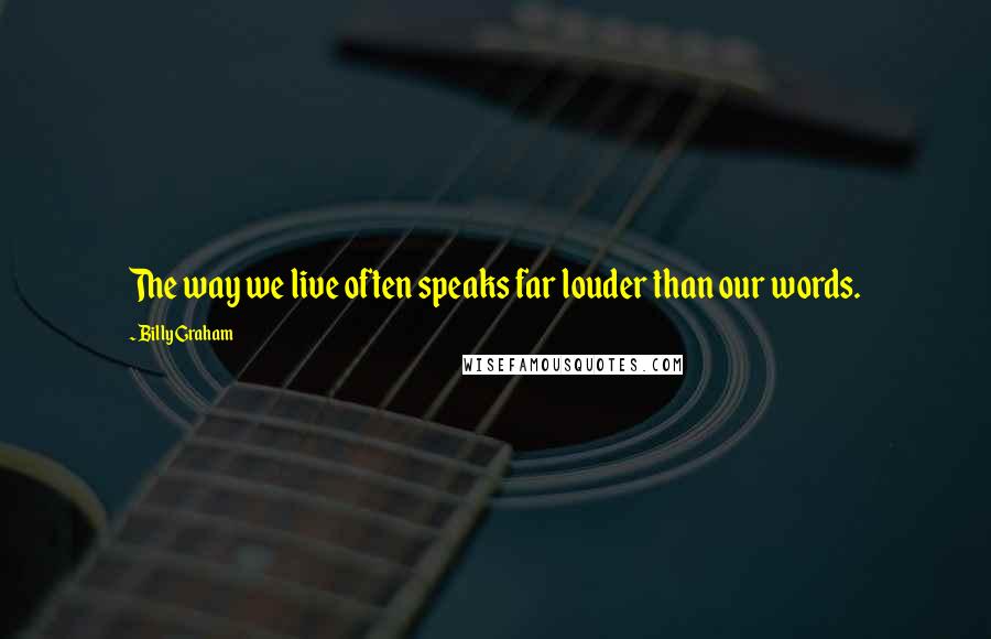 Billy Graham Quotes: The way we live often speaks far louder than our words.