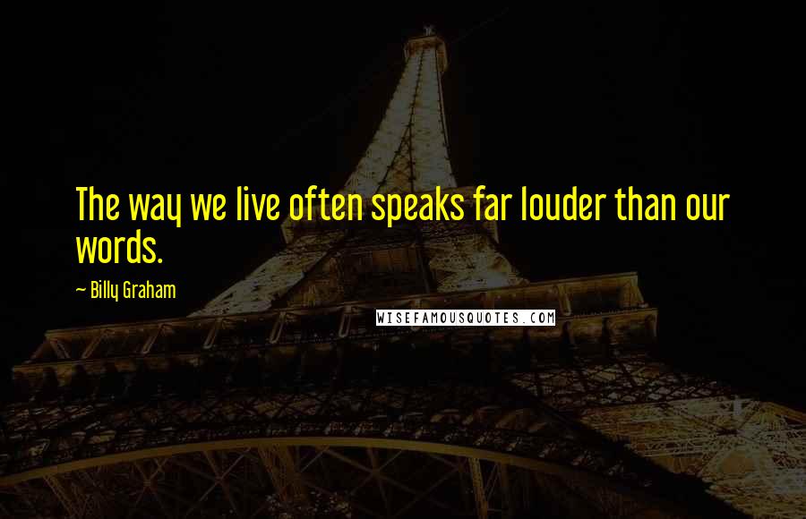 Billy Graham Quotes: The way we live often speaks far louder than our words.