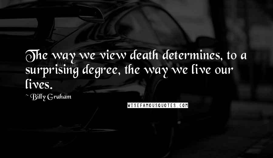 Billy Graham Quotes: The way we view death determines, to a surprising degree, the way we live our lives.