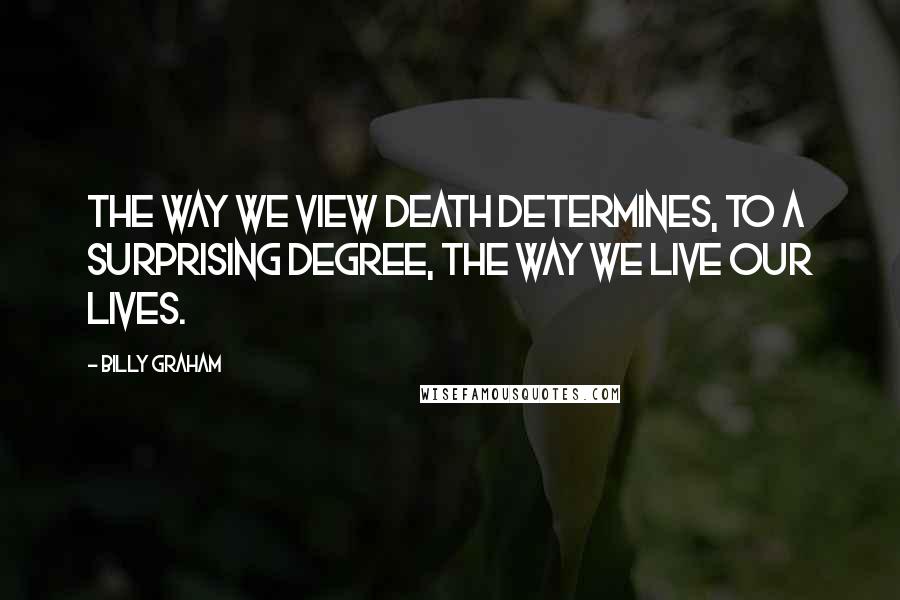 Billy Graham Quotes: The way we view death determines, to a surprising degree, the way we live our lives.