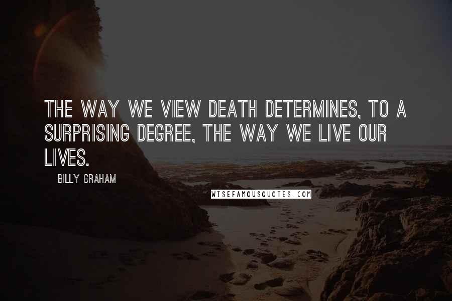 Billy Graham Quotes: The way we view death determines, to a surprising degree, the way we live our lives.