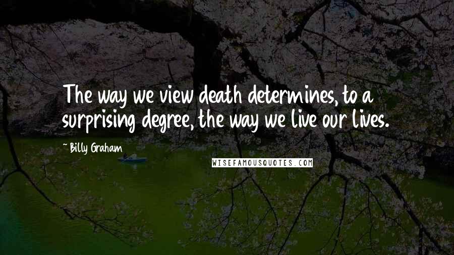 Billy Graham Quotes: The way we view death determines, to a surprising degree, the way we live our lives.