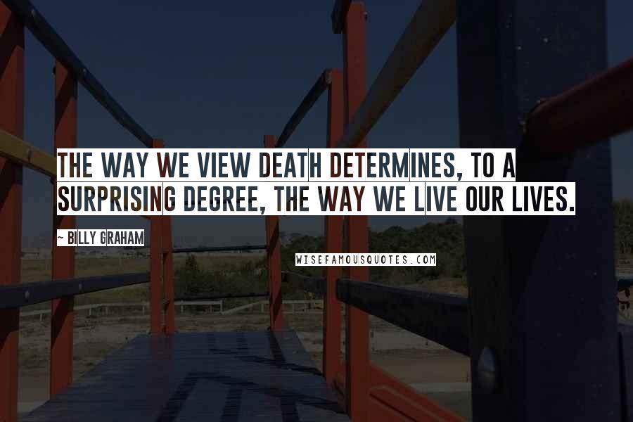 Billy Graham Quotes: The way we view death determines, to a surprising degree, the way we live our lives.