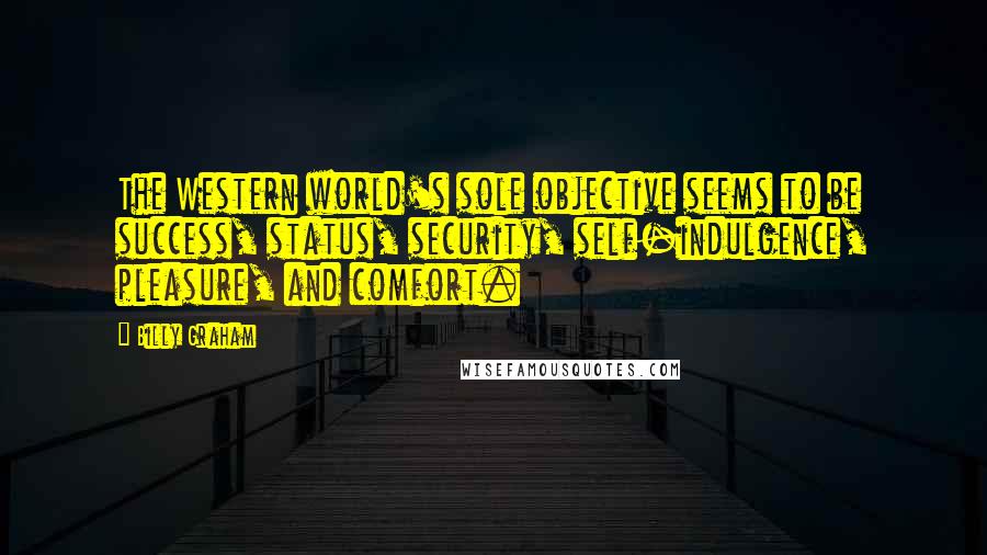 Billy Graham Quotes: The Western world's sole objective seems to be success, status, security, self-indulgence, pleasure, and comfort.