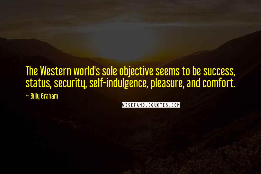 Billy Graham Quotes: The Western world's sole objective seems to be success, status, security, self-indulgence, pleasure, and comfort.