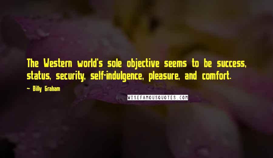 Billy Graham Quotes: The Western world's sole objective seems to be success, status, security, self-indulgence, pleasure, and comfort.