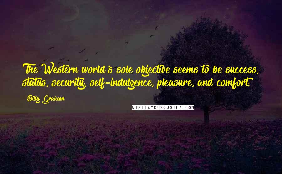 Billy Graham Quotes: The Western world's sole objective seems to be success, status, security, self-indulgence, pleasure, and comfort.