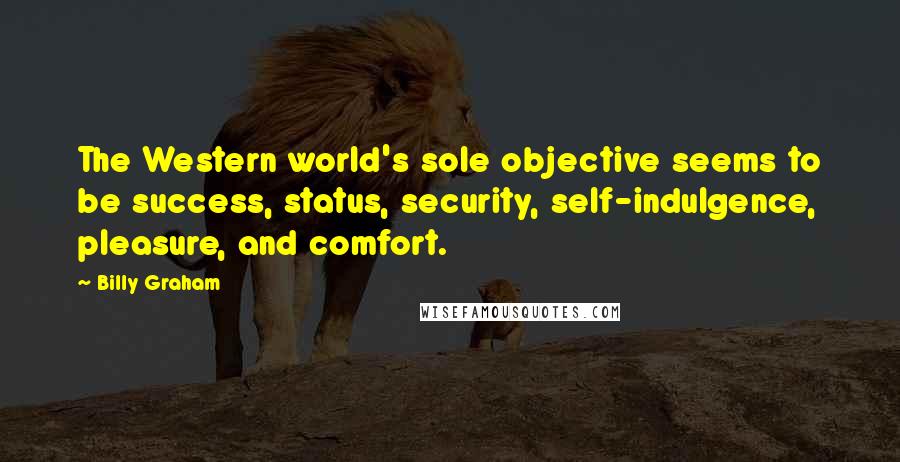 Billy Graham Quotes: The Western world's sole objective seems to be success, status, security, self-indulgence, pleasure, and comfort.