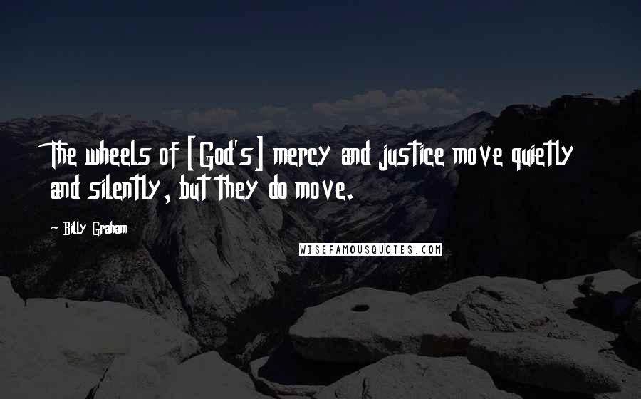 Billy Graham Quotes: The wheels of [God's] mercy and justice move quietly and silently, but they do move.