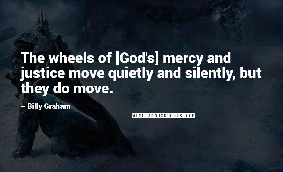 Billy Graham Quotes: The wheels of [God's] mercy and justice move quietly and silently, but they do move.