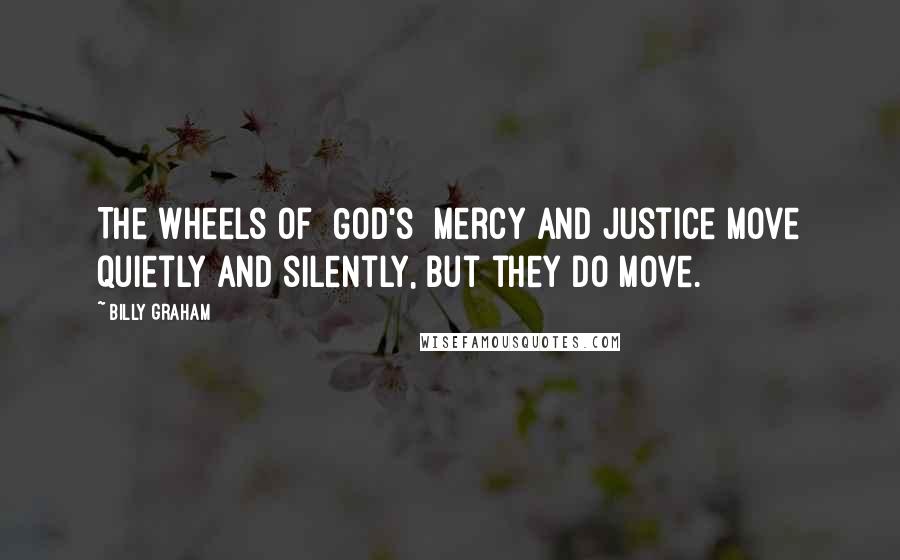 Billy Graham Quotes: The wheels of [God's] mercy and justice move quietly and silently, but they do move.