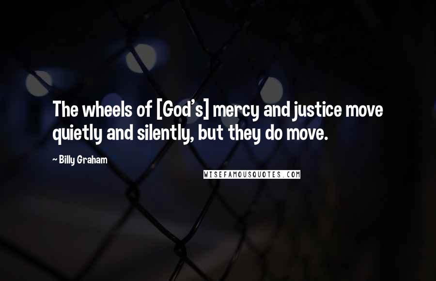 Billy Graham Quotes: The wheels of [God's] mercy and justice move quietly and silently, but they do move.