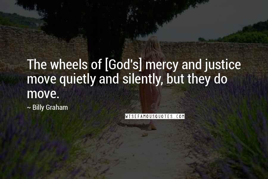 Billy Graham Quotes: The wheels of [God's] mercy and justice move quietly and silently, but they do move.